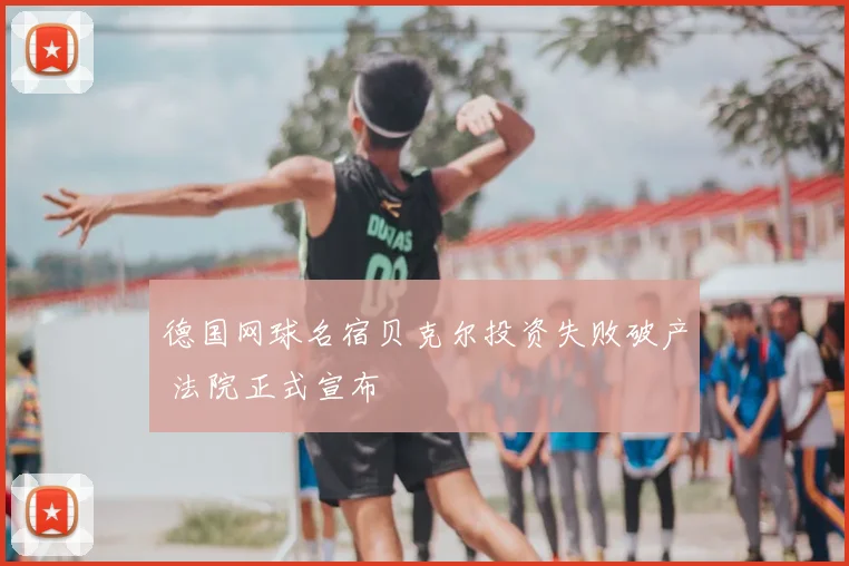 德国网球名宿贝克尔投资失败破产 法院正式宣布