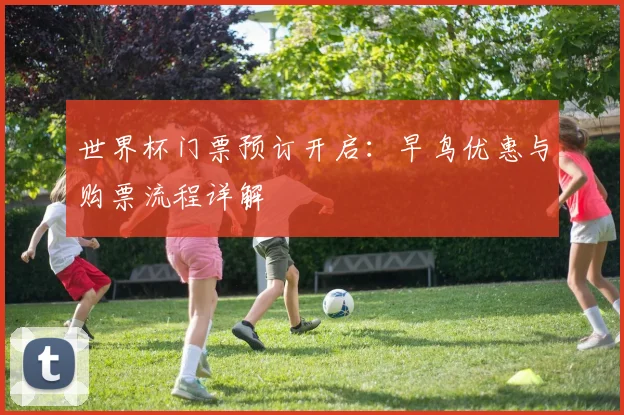 世界杯门票预订开启：早鸟优惠与购票流程详解