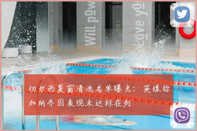 切尔西夏窗清洗名单曝光：英媒称加纳乔因表现未达标在列