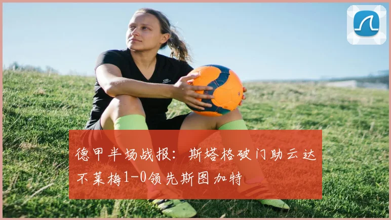 德甲半场战报：斯塔格破门助云达不莱梅1-0领先斯图加特