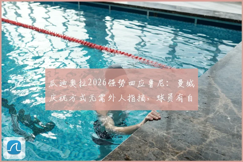 瓜迪奥拉2026强势回应鲁尼：曼城庆祝方式无需外人指摘，球员有自由表达权