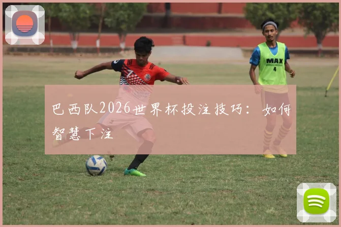 巴西队2026世界杯投注技巧：如何智慧下注