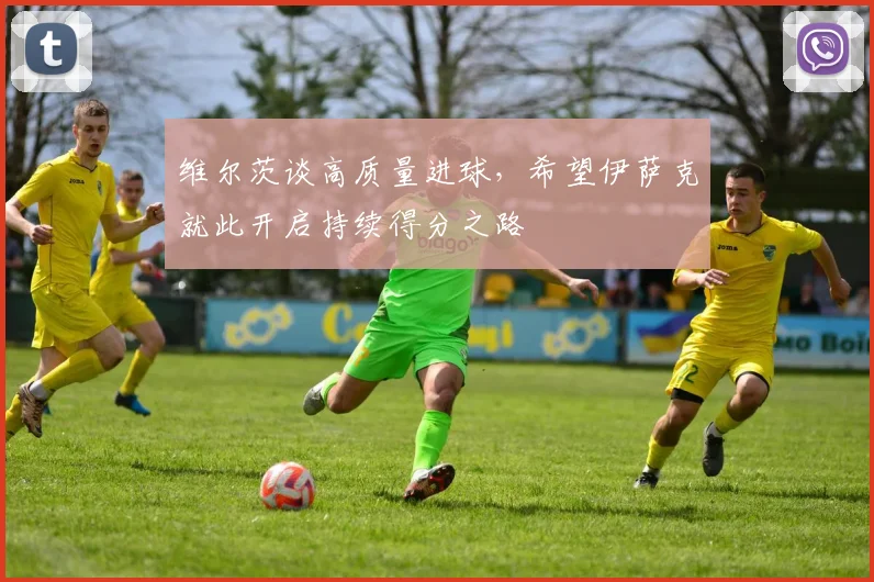 维尔茨谈高质量进球，希望伊萨克就此开启持续得分之路