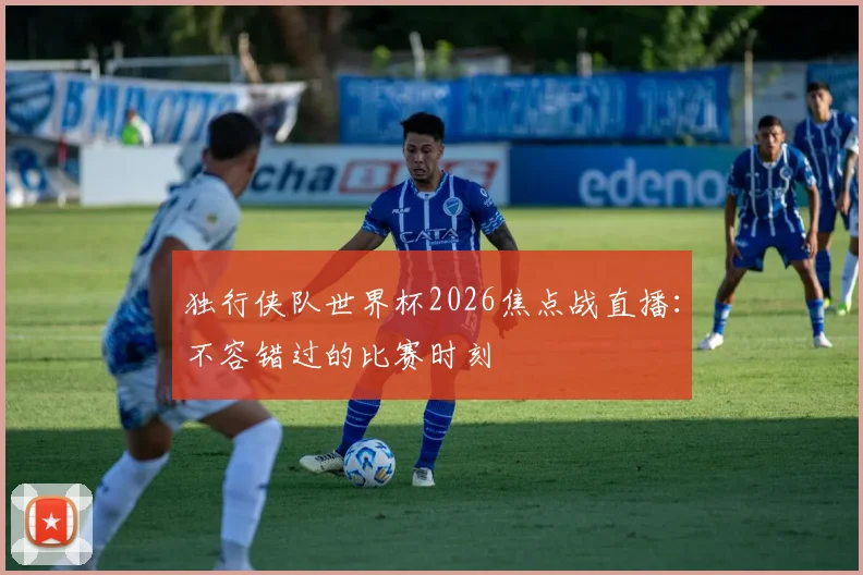 独行侠队世界杯2026焦点战直播：不容错过的比赛时刻