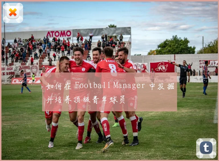 如何在 Football Manager 中发掘并培养顶级青年球员