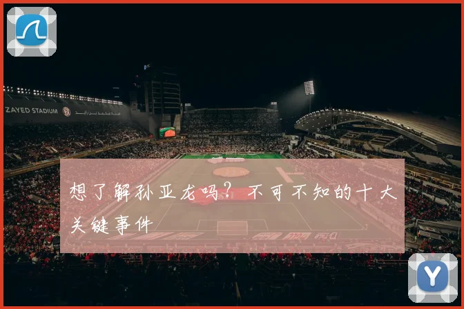 想了解孙亚龙吗？不可不知的十大关键事件