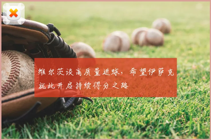 维尔茨谈高质量进球，希望伊萨克就此开启持续得分之路