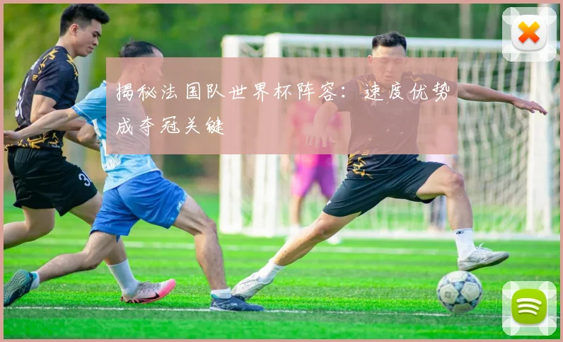 揭秘法国队世界杯阵容：速度优势成夺冠关键