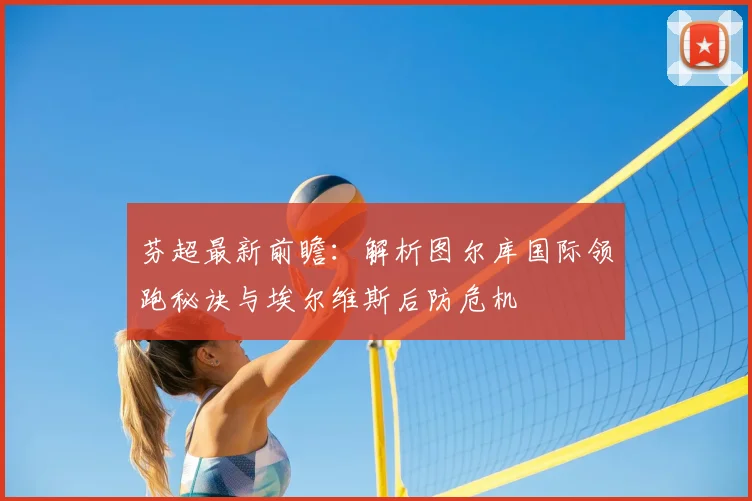 芬超最新前瞻：解析图尔库国际领跑秘诀与埃尔维斯后防危机