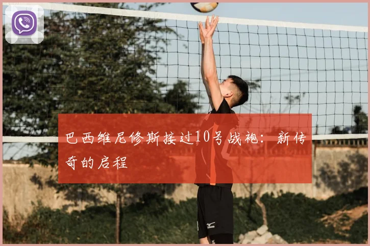 巴西维尼修斯接过10号战袍：新传奇的启程