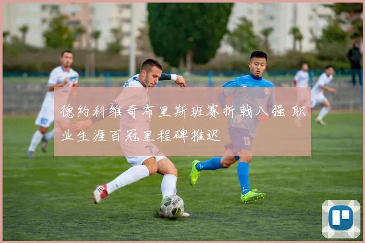 德约科维奇布里斯班赛折戟八强 职业生涯百冠里程碑推迟