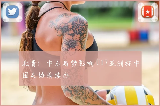 北青：中东局势影响 U17亚洲杯中国足协或接办
