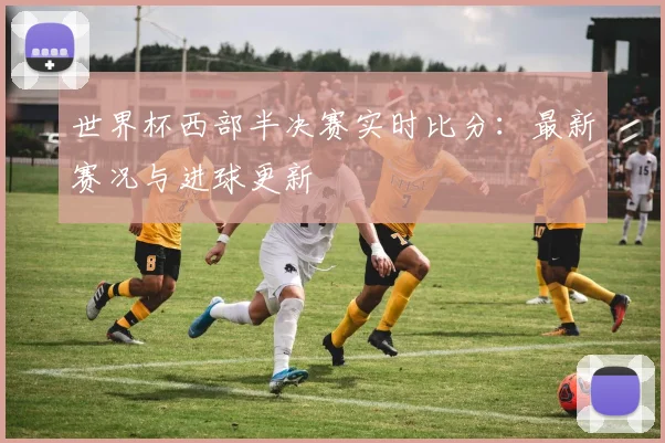 世界杯西部半决赛实时比分：最新赛况与进球更新