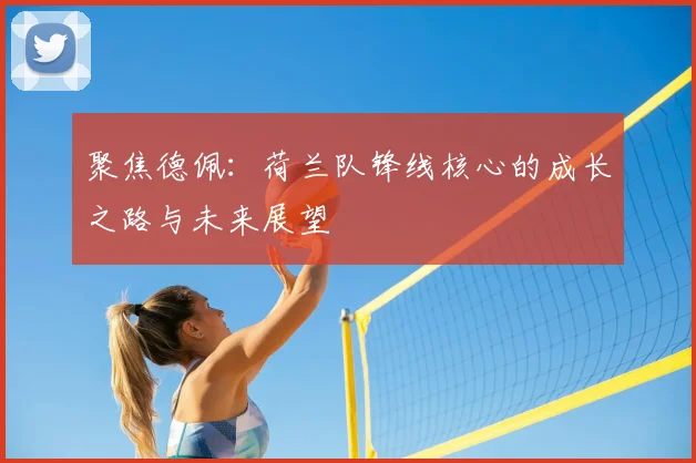 聚焦德佩:荷兰队锋线核心的成长之路与未来展望