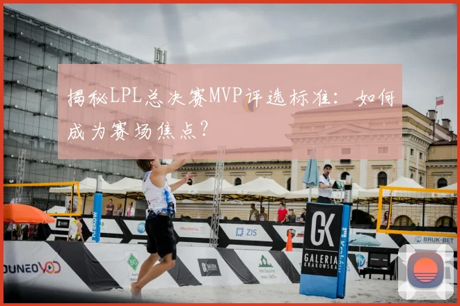 揭秘LPL总决赛MVP评选标准：如何成为赛场焦点？