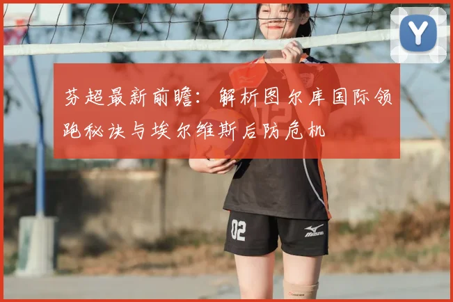 芬超最新前瞻：解析图尔库国际领跑秘诀与埃尔维斯后防危机