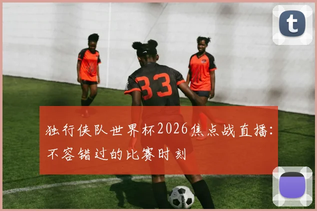 独行侠队世界杯2026焦点战直播：不容错过的比赛时刻