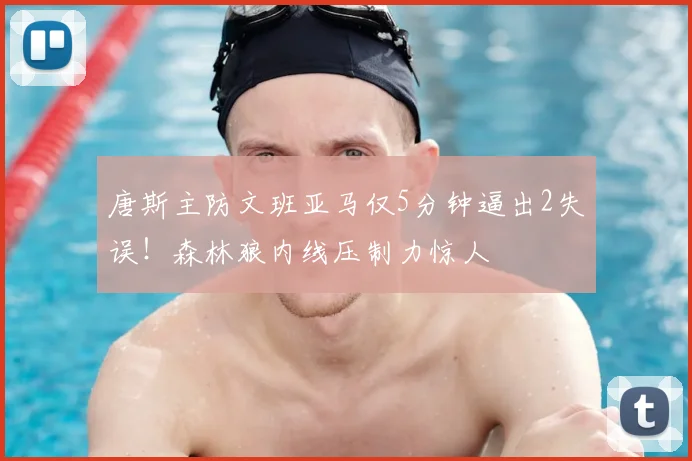 唐斯主防文班亚马仅5分钟逼出2失误!森林狼内线压制力惊人