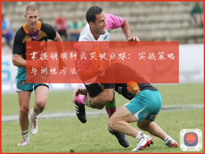 掌握胡明轩式突破分球:实战策略与训练方法