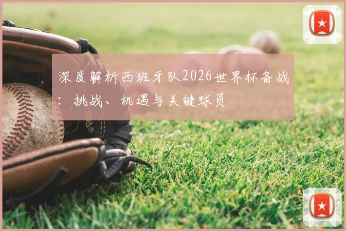 深度解析西班牙队2026世界杯备战：挑战、机遇与关键球员