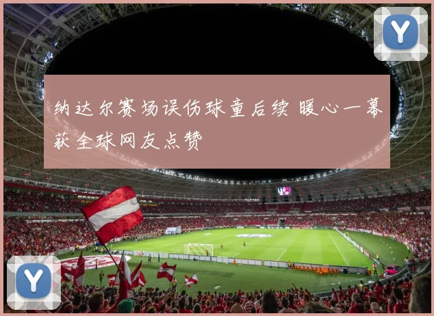 纳达尔赛场误伤球童后续 暖心一幕获全球网友点赞