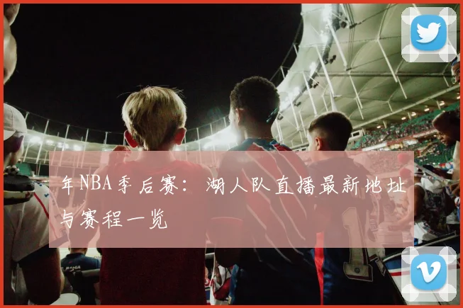 年NBA季后赛：湖人队直播最新地址与赛程一览