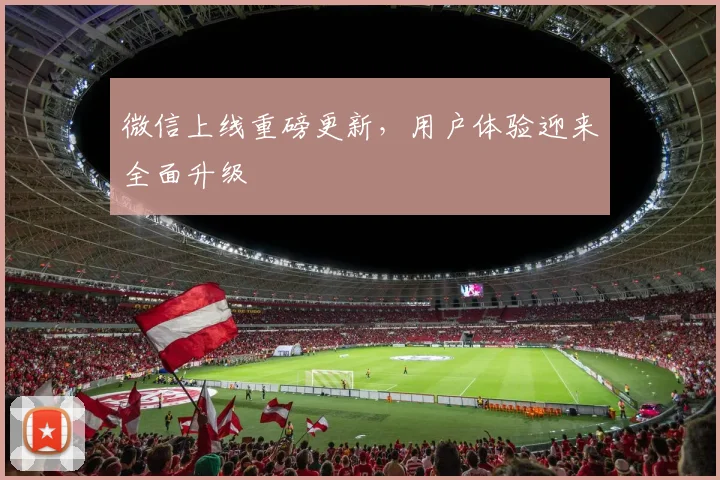 微信上线重磅更新，用户体验迎来全面升级