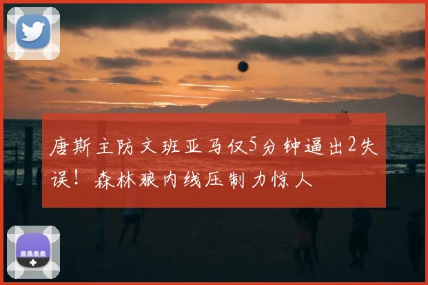 唐斯主防文班亚马仅5分钟逼出2失误！森林狼内线压制力惊人