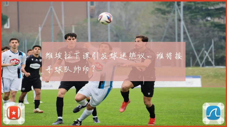 维埃拉下课引发球迷热议,谁将接手球队帅印?