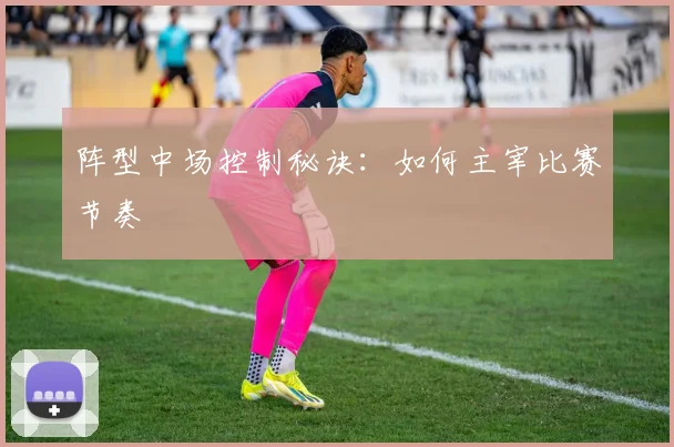 阵型中场控制秘诀:如何主宰比赛节奏