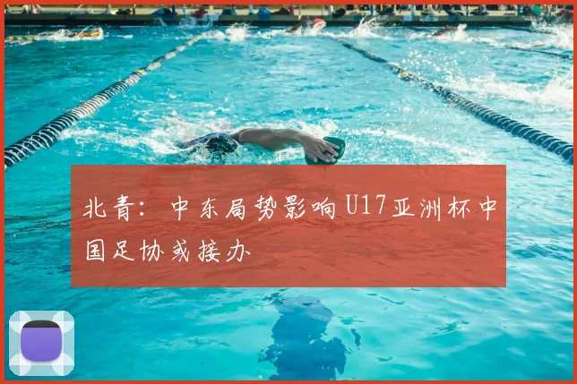 北青：中东局势影响 U17亚洲杯中国足协或接办